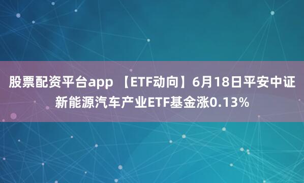 股票配资平台app 【ETF动向】6月18日平安中证新能源汽车产业ETF基金涨0.13%