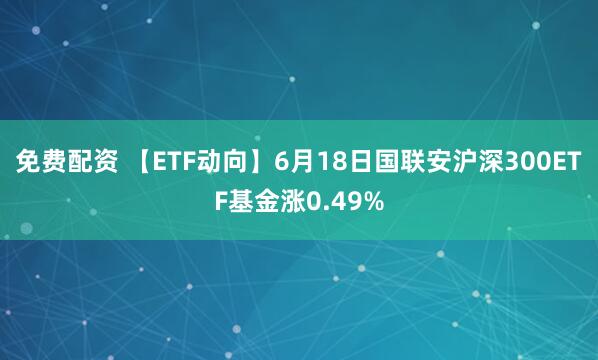 免费配资 【ETF动向】6月18日国联安沪深300ETF基金涨0.49%