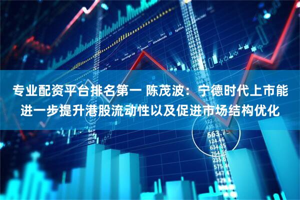 专业配资平台排名第一 陈茂波：宁德时代上市能进一步提升港股流动性以及促进市场结构优化