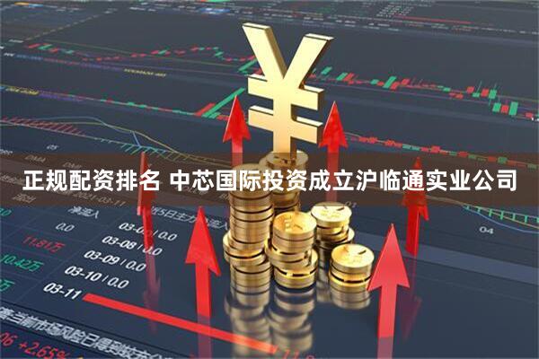 正规配资排名 中芯国际投资成立沪临通实业公司