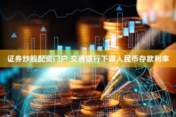 证券炒股配资门户 交通银行下调人民币存款利率