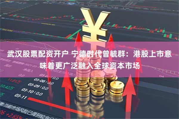 武汉股票配资开户 宁德时代曾毓群：港股上市意味着更广泛融入全球资本市场