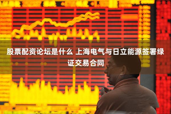 股票配资论坛是什么 上海电气与日立能源签署绿证交易合同