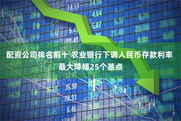 配资公司排名前十 农业银行下调人民币存款利率 最大降幅25个基点