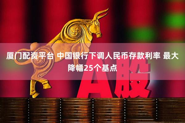 厦门配资平台 中国银行下调人民币存款利率 最大降幅25个基点