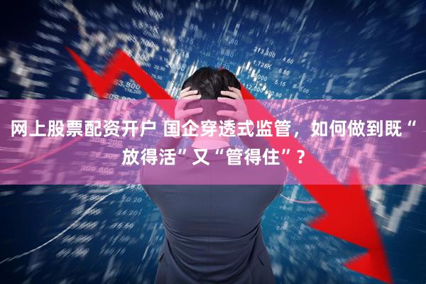 网上股票配资开户 国企穿透式监管，如何做到既“放得活”又“管得住”？