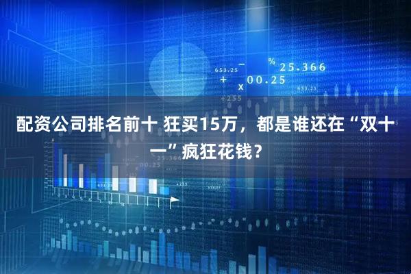 配资公司排名前十 狂买15万，都是谁还在“双十一”疯狂花钱？