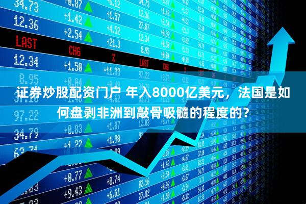 证券炒股配资门户 年入8000亿美元，法国是如何盘剥非洲到敲骨吸髓的程度的？