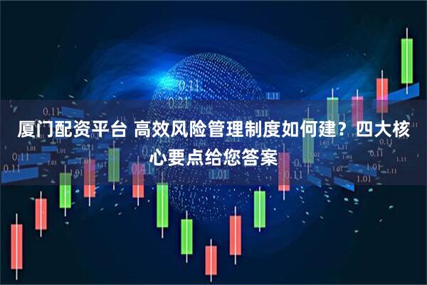 厦门配资平台 高效风险管理制度如何建？四大核心要点给您答案