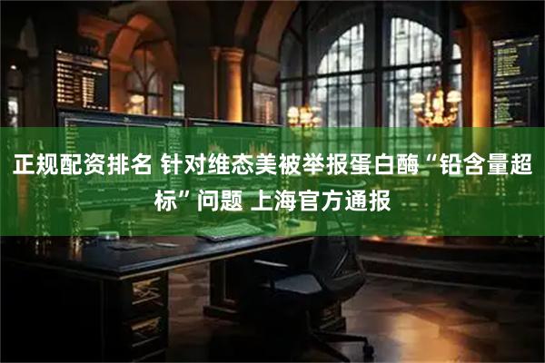 正规配资排名 针对维态美被举报蛋白酶“铅含量超标”问题 上海官方通报