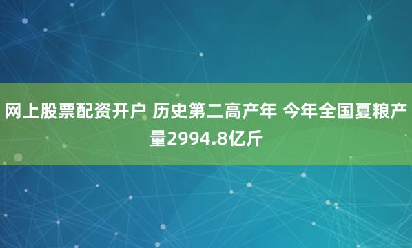 网上股票配资开户 历史第二高产年 今年全国夏粮产量2994.8亿斤