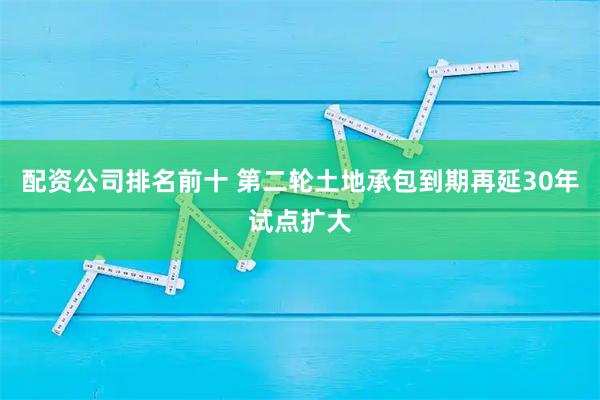 配资公司排名前十 第二轮土地承包到期再延30年试点扩大