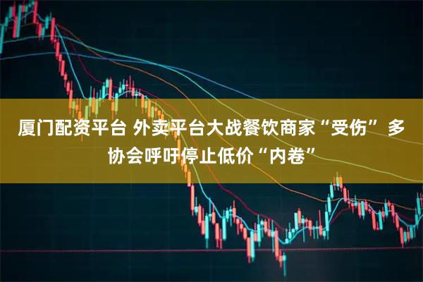 厦门配资平台 外卖平台大战餐饮商家“受伤” 多协会呼吁停止低价“内卷”
