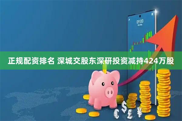 正规配资排名 深城交股东深研投资减持424万股