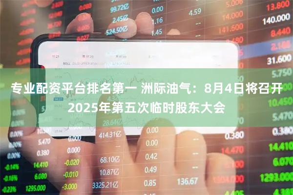 专业配资平台排名第一 洲际油气：8月4日将召开2025年第五次临时股东大会