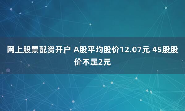 网上股票配资开户 A股平均股价12.07元 45股股价不足2元