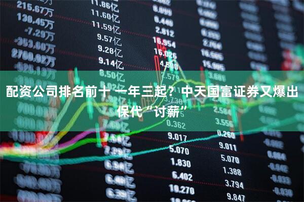 配资公司排名前十 一年三起？中天国富证券又爆出保代“讨薪”