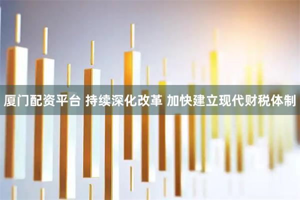 厦门配资平台 持续深化改革 加快建立现代财税体制