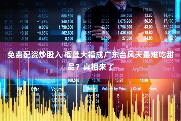 免费配资炒股入 榴莲大福成广东台风天最难吃甜品？真相来了