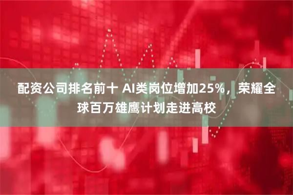 配资公司排名前十 AI类岗位增加25%，荣耀全球百万雄鹰计划走进高校