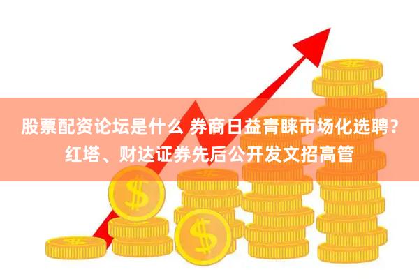 股票配资论坛是什么 券商日益青睐市场化选聘？红塔、财达证券先后公开发文招高管